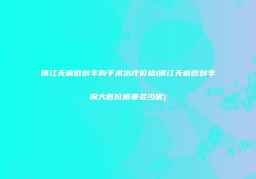 镇江无痕微创丰胸手术治疗价格(镇江无痕微创丰胸大概价格要多少呢)