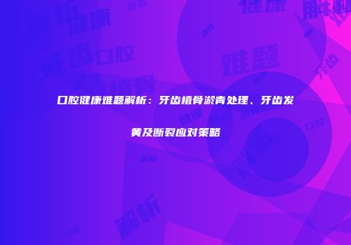 口腔健康难题解析:牙齿植骨淤青处理、牙齿发黄及断裂应对策略