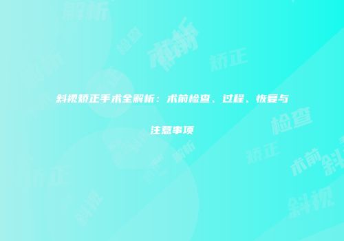 斜视矫正手术全解析：术前检查、过程、恢复与注意事项