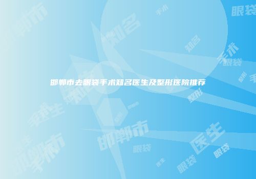 邯郸市去眼袋手术知名医生及整形医院推荐
