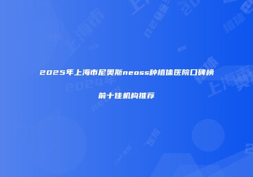 2025年上海市尼奥斯neoss种植体医院口碑榜前十佳机构推荐