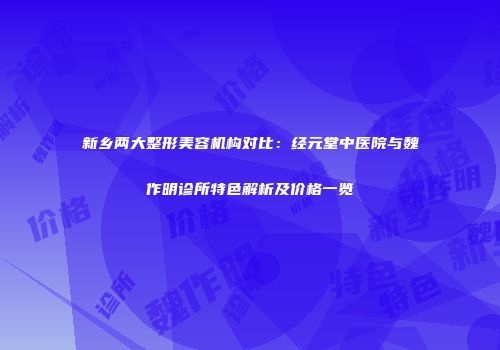 新乡两大整形美容机构对比:经元堂中医院与魏作明诊所特色解析及价格一览
