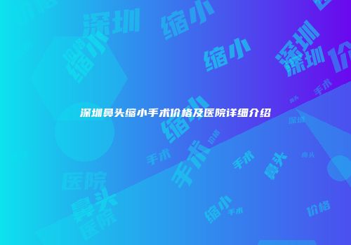 深圳鼻头缩小手术价格及医院详细介绍