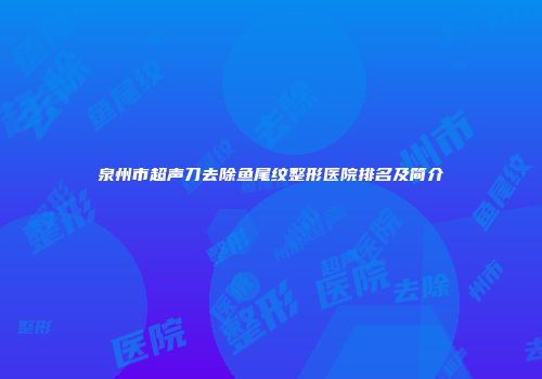 泉州市超声刀去除鱼尾纹整形医院排名及简介