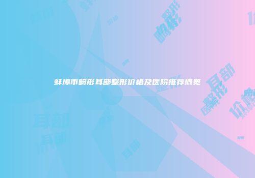 蚌埠市畸形耳部整形价格及医院推荐概览