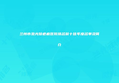 兰州市激光除疤痕医院排名前十佳年度名单及简介