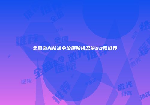 全国激光祛法令纹医院排名前50强推荐