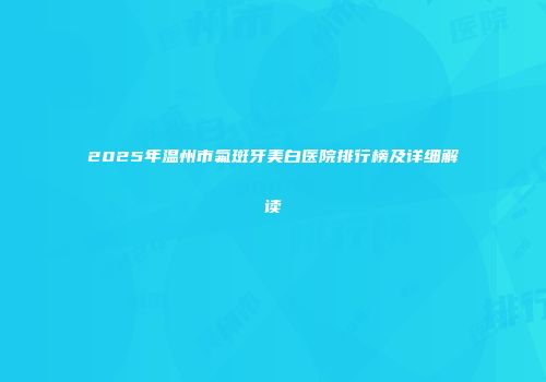 2025年温州市氟斑牙美白医院排行榜及详细解读