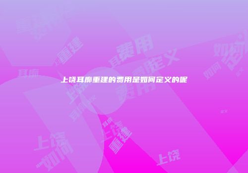上饶耳廓重建的费用是如何定义的呢