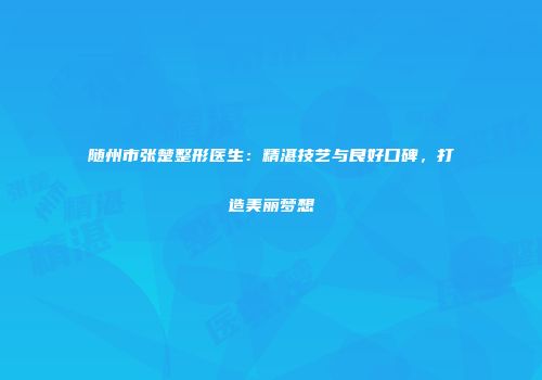 随州市张楚整形医生:精湛技艺与良好口碑,打造美丽梦想