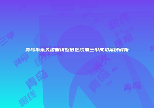青岛半永久纹眼线整形医院前三甲成功案例解析