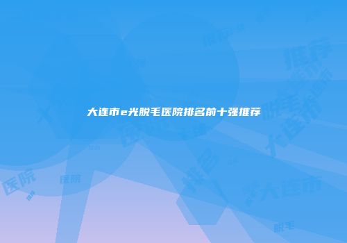 大连市e光脱毛医院排名前十强推荐