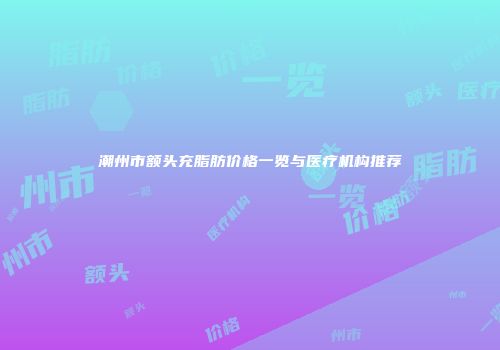 潮州市额头充脂肪价格一览与医疗机构推荐