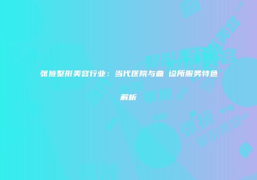 张掖整形美容行业：当代医院与曲媄诊所服务特色解析