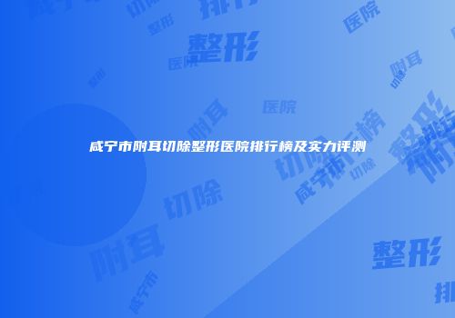 咸宁市附耳切除整形医院排行榜及实力评测