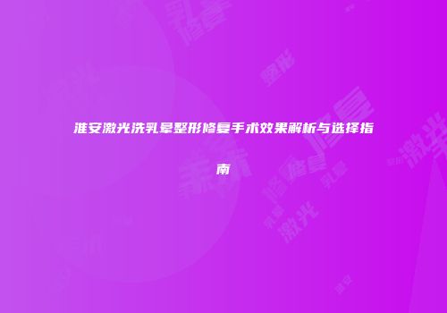 淮安激光洗乳晕整形修复手术效果解析与选择指南
