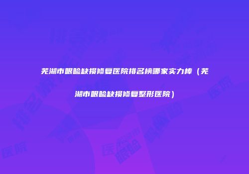 芜湖市眼睑缺损修复医院排名榜哪家实力棒（芜湖市眼睑缺损修复整形医院）