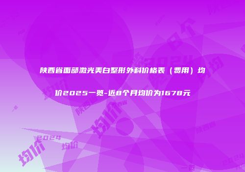 陕西省面部激光美白整形外科价格表（费用）均价2025一览-近8个月均价为1678元