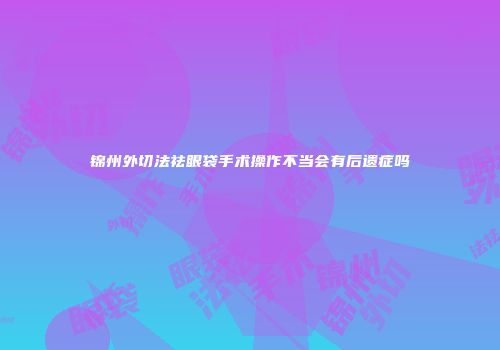 锦州外切法祛眼袋手术操作不当会有后遗症吗