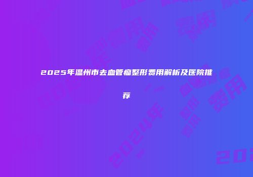 2025年温州市去血管瘤整形费用解析及医院推荐