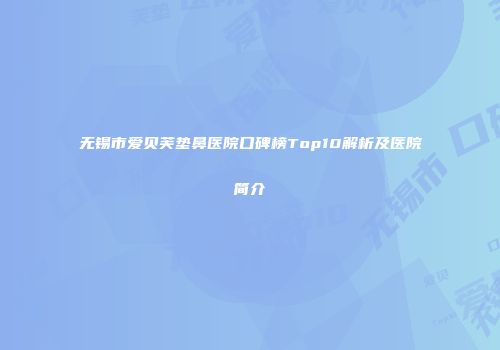 无锡市爱贝芙垫鼻医院口碑榜Top10解析及医院简介