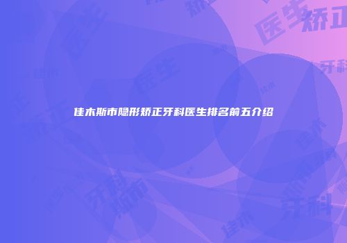 佳木斯市隐形矫正牙科医生排名前五介绍
