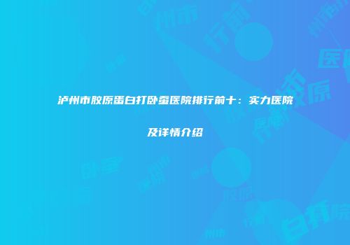 泸州市胶原蛋白打卧蚕医院排行前十：实力医院及详情介绍