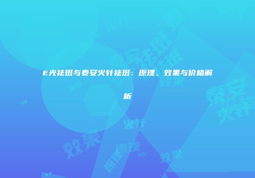 E光祛斑与泰安火针祛斑:原理、效果与价格解析