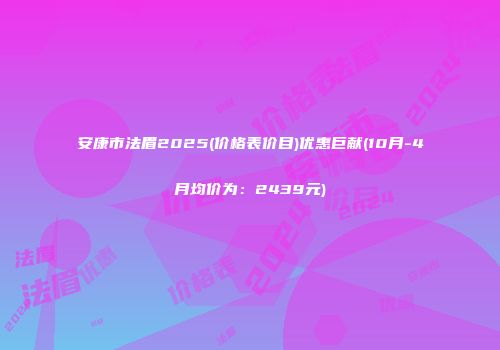 安康市法眉2025(价格表价目)优惠巨献(10月-4月均价为：2439元)